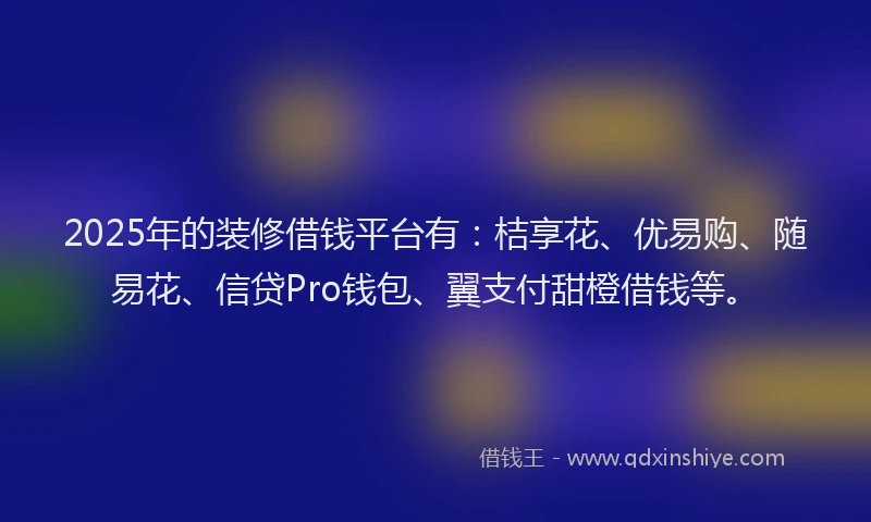 2025年的装修借钱平台有：桔享花、优易购、随易花、信贷Pro钱包、翼支付甜橙借钱等。