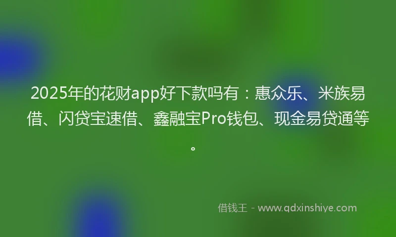 2025年的花财app好下款吗有：惠众乐、米族易借、闪贷宝速借、鑫融宝Pro钱包、现金易贷通等。