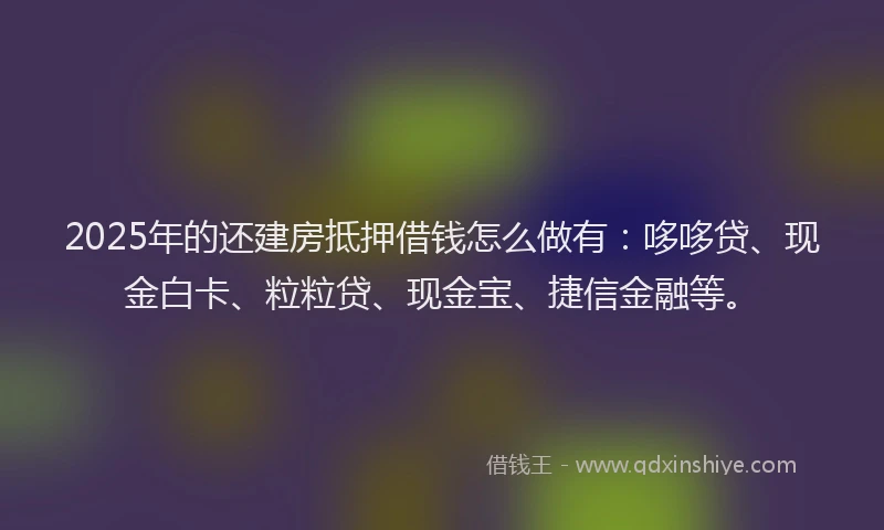 2025年的还建房抵押借钱怎么做有：哆哆贷、现金白卡、粒粒贷、现金宝、捷信金融等。