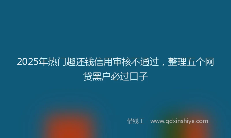 2025年热门趣还钱信用审核不通过，整理五个网贷黑户必过口子