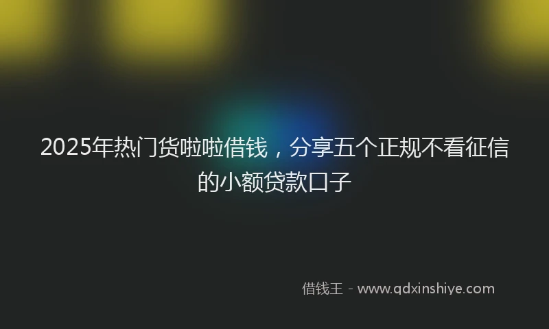 2025年热门货啦啦借钱，分享五个正规不看征信的小额贷款口子