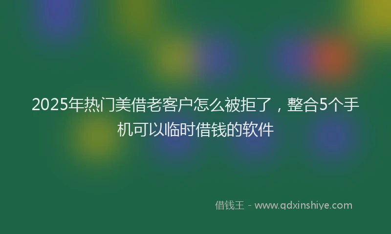 2025年热门美借老客户怎么被拒了，整合5个手机可以临时借钱的软件