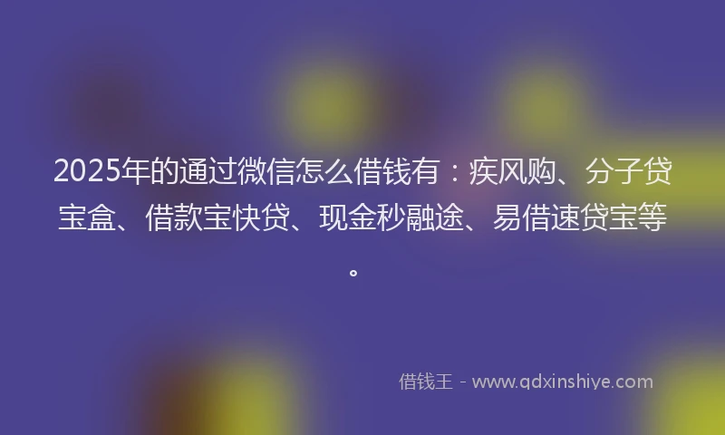 2025年的通过微信怎么借钱有：疾风购、分子贷宝盒、借款宝快贷、现金秒融途、易借速贷宝等。