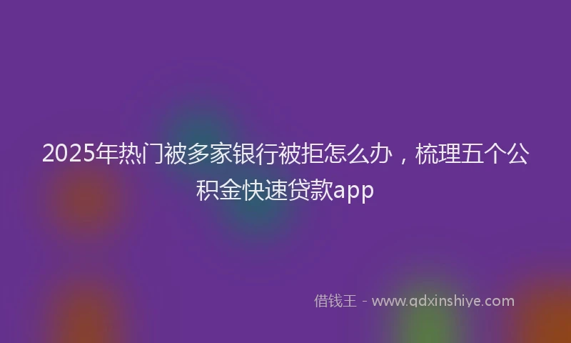 2025年热门被多家银行被拒怎么办，梳理五个公积金快速贷款app