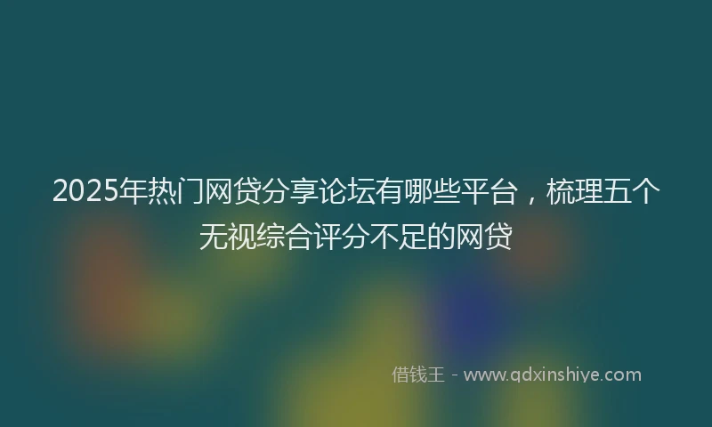 2025年热门网贷分享论坛有哪些平台，梳理五个无视综合评分不足的网贷