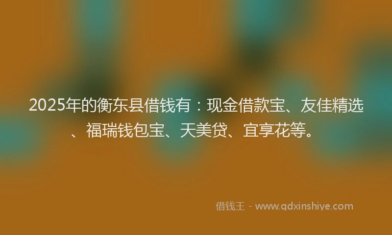 2025年的衡东县借钱有：现金借款宝、友佳精选、福瑞钱包宝、天美贷、宜享花等。