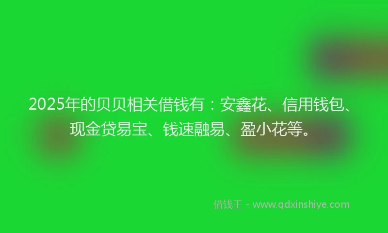 2025年的贝贝相关借钱有：安鑫花、信用钱包、现金贷易宝、钱速融易、盈小花等。