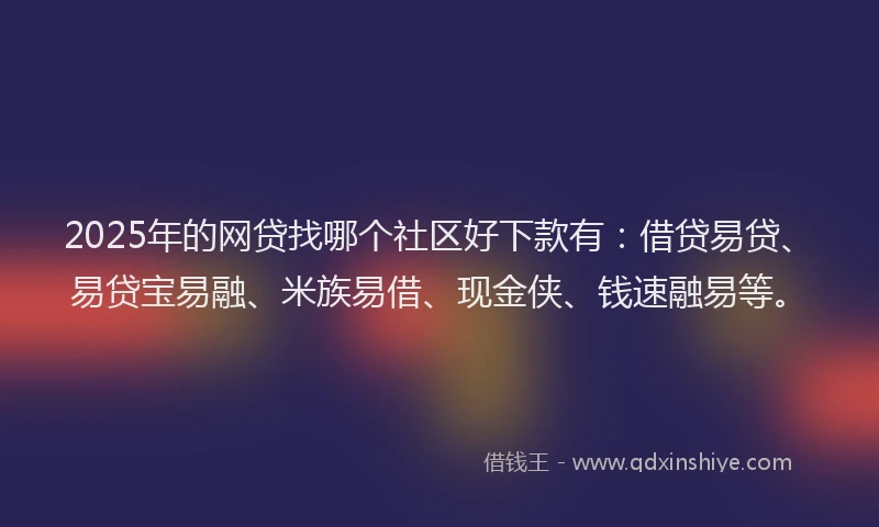 2025年的网贷找哪个社区好下款有：借贷易贷、易贷宝易融、米族易借、现金侠、钱速融易等。