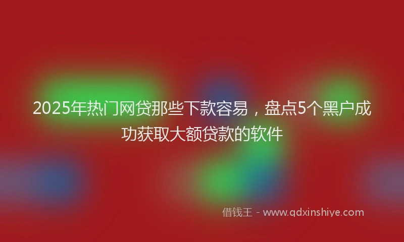 2025年热门网贷那些下款容易，盘点5个黑户成功获取大额贷款的软件