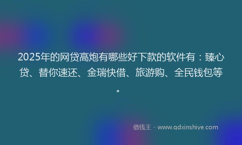 2025年的网贷高炮有哪些好下款的软件有：臻心贷、替你速还、金瑞快借、旅游购、全民钱包等。