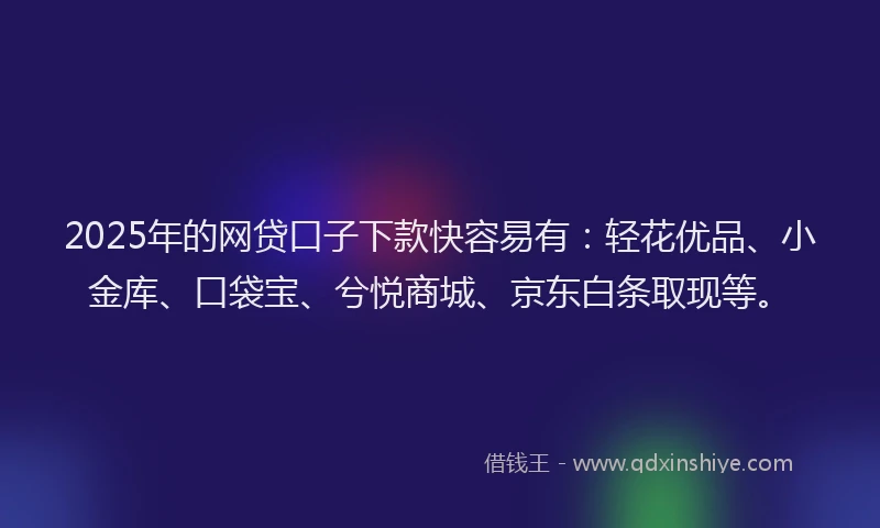 2025年的网贷口子下款快容易有：轻花优品、小金库、口袋宝、兮悦商城、京东白条取现等。