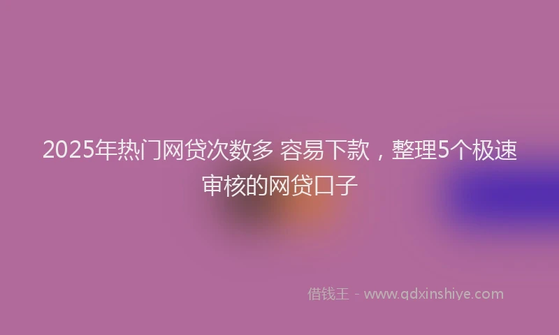 2025年热门网贷次数多 容易下款，整理5个极速审核的网贷口子