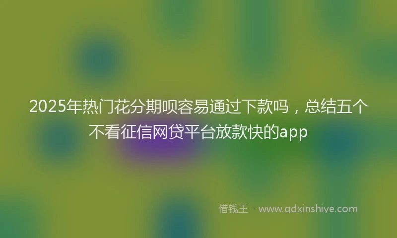 2025年热门花分期呗容易通过下款吗，总结五个不看征信网贷平台放款快的app