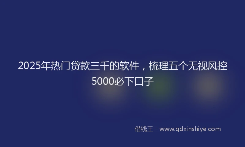 2025年热门贷款三千的软件，梳理五个无视风控5000必下口子