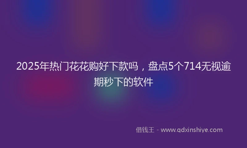 2025年热门花花购好下款吗，盘点5个714无视逾期秒下的软件