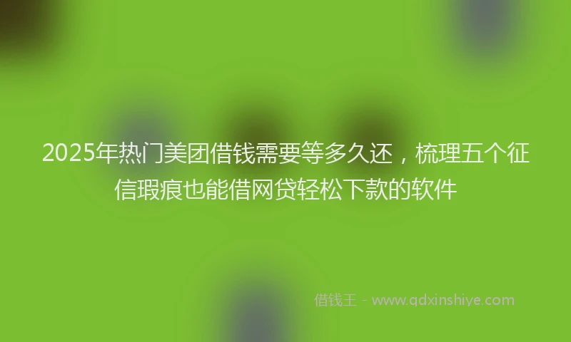 2025年热门美团借钱需要等多久还，梳理五个征信瑕疵也能借网贷轻松下款的软件