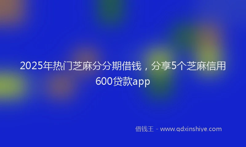 2025年热门芝麻分分期借钱，分享5个芝麻信用600贷款app