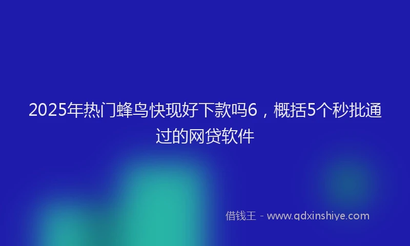 2025年热门蜂鸟快现好下款吗6，概括5个秒批通过的网贷软件