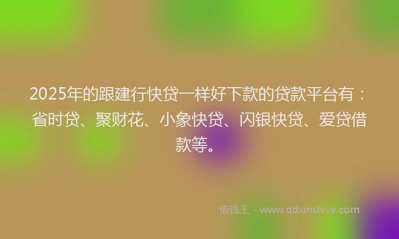 2025年的跟建行快贷一样好下款的贷款平台有：省时贷、聚财花、小象快贷、闪银快贷、爱贷借款等。