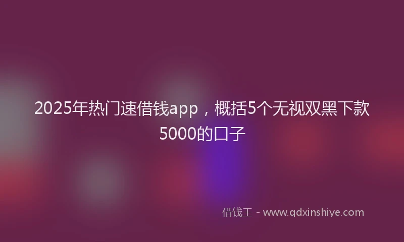 2025年热门速借钱app，概括5个无视双黑下款5000的口子