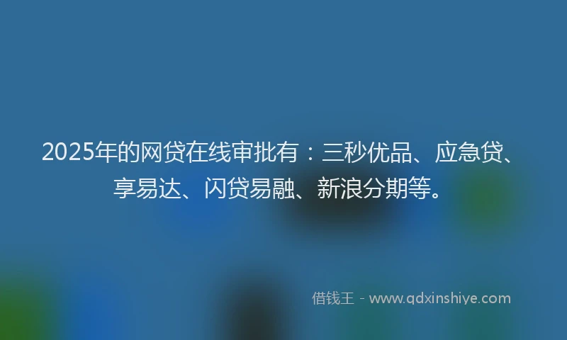2025年的网贷在线审批有：三秒优品、应急贷、享易达、闪贷易融、新浪分期等。