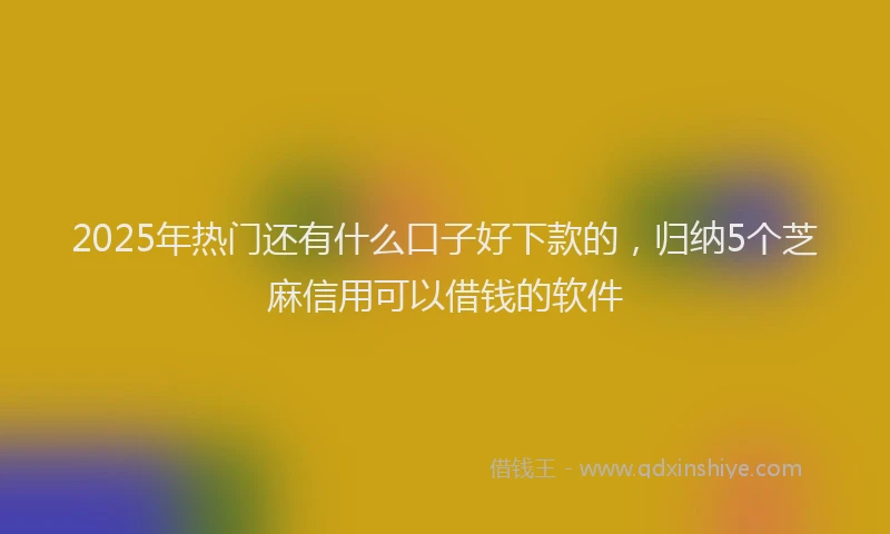 2025年热门还有什么口子好下款的，归纳5个芝麻信用可以借钱的软件