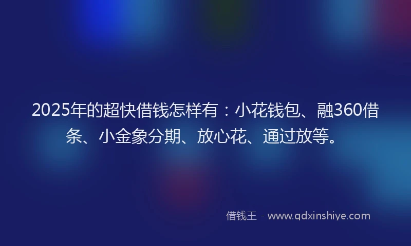 2025年的超快借钱怎样有：小花钱包、融360借条、小金象分期、放心花、通过放等。