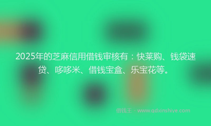 2025年的芝麻信用借钱审核有：快莱购、钱袋速贷、哆哆米、借钱宝盒、乐宝花等。