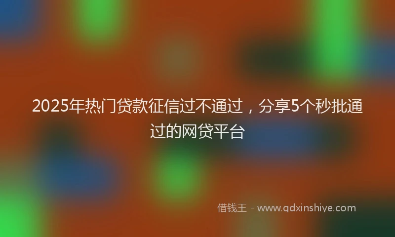 2025年热门贷款征信过不通过,分享5个秒批通过的网贷平台