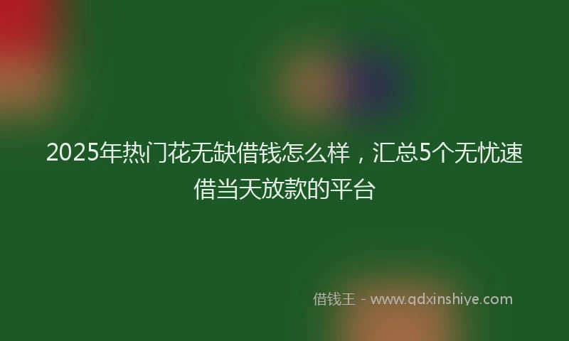 2025年热门花无缺借钱怎么样，汇总5个无忧速借当天放款的平台