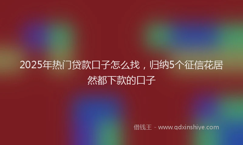 2025年热门贷款口子怎么找，归纳5个征信花居然都下款的口子