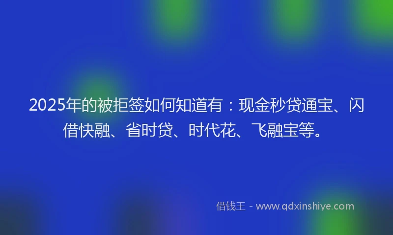 2025年的被拒签如何知道有：现金秒贷通宝、闪借快融、省时贷、时代花、飞融宝等。