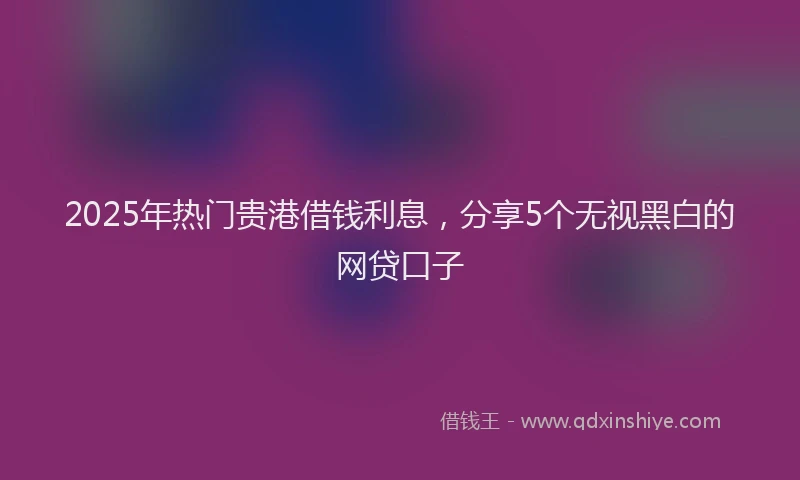 2025年热门贵港借钱利息，分享5个无视黑白的网贷口子