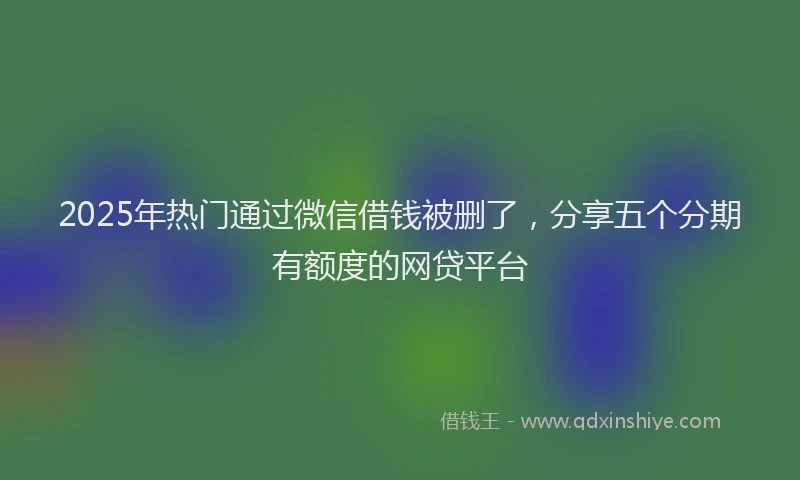 2025年热门通过微信借钱被删了，分享五个分期有额度的网贷平台