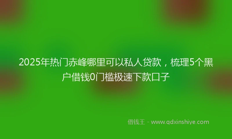 2025年热门赤峰哪里可以私人贷款，梳理5个黑户借钱0门槛极速下款口子