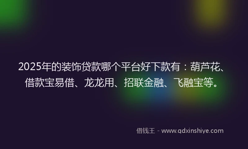 2025年的装饰贷款哪个平台好下款有：葫芦花、借款宝易借、龙龙用、招联金融、飞融宝等。