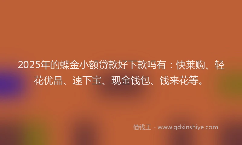 2025年的蝶金小额贷款好下款吗有：快莱购、轻花优品、速下宝、现金钱包、钱来花等。