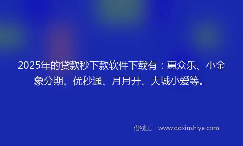 2025年的贷款秒下款软件下载有：惠众乐、小金象分期、优秒通、月月开、大城小爱等。