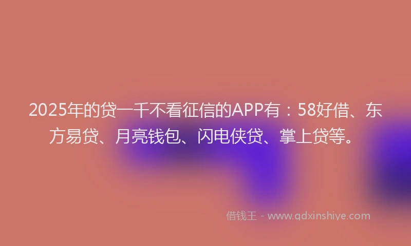 2025年的贷一千不看征信的APP有：58好借、东方易贷、月亮钱包、闪电侠贷、掌上贷等。