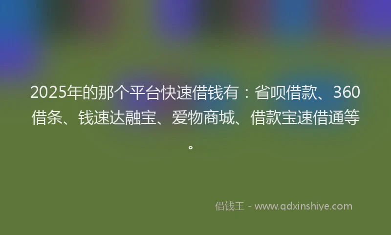 2025年的那个平台快速借钱有：省呗借款、360借条、钱速达融宝、爱物商城、借款宝速借通等。