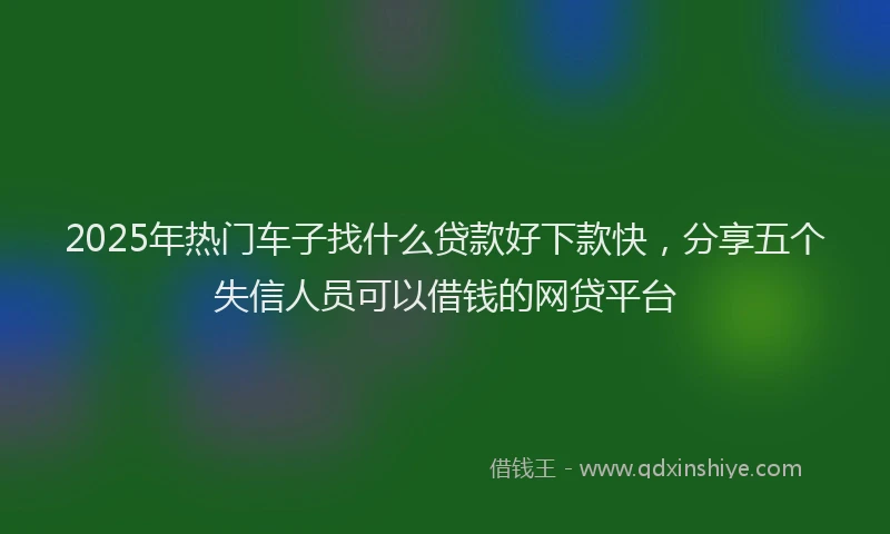 2025年热门车子找什么贷款好下款快，分享五个失信人员可以借钱的网贷平台