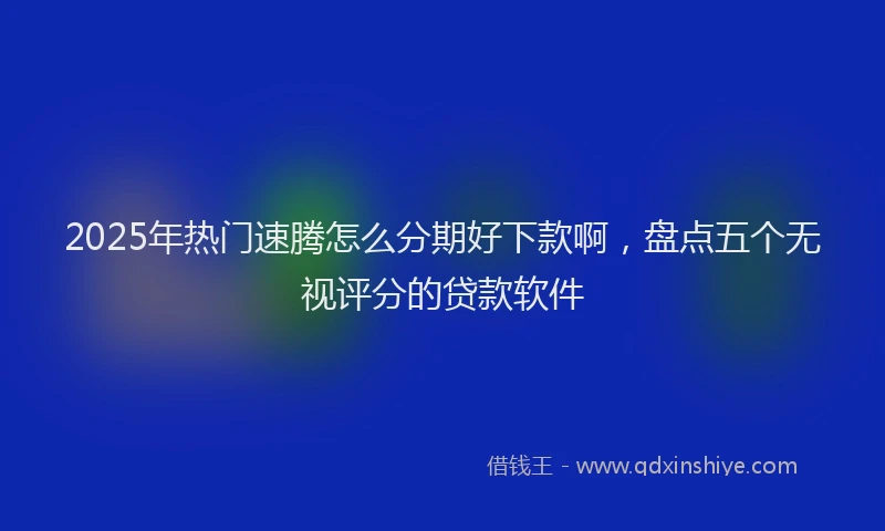 2025年热门速腾怎么分期好下款啊，盘点五个无视评分的贷款软件