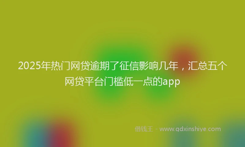 2025年热门网贷逾期了征信影响几年，汇总五个网贷平台门槛低一点的app