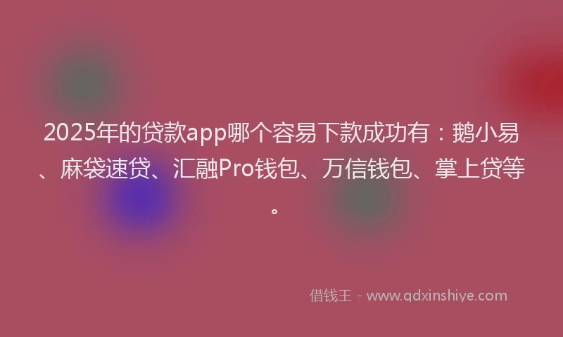 2025年的贷款app哪个容易下款成功有：鹅小易、麻袋速贷、汇融Pro钱包、万信钱包、掌上贷等。