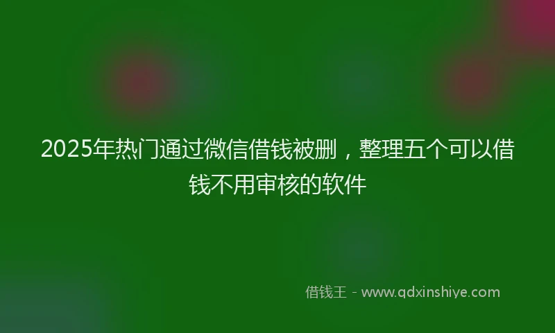 2025年热门通过微信借钱被删，整理五个可以借钱不用审核的软件