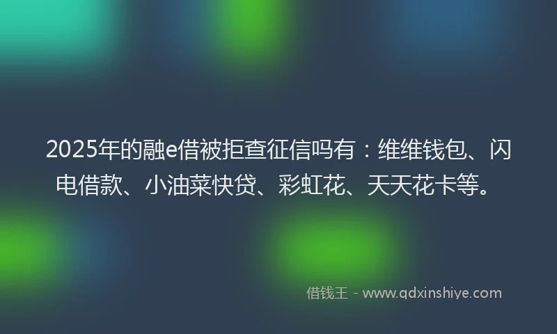 2025年的融e借被拒查征信吗有：维维钱包、闪电借款、小油菜快贷、彩虹花、天天花卡等。