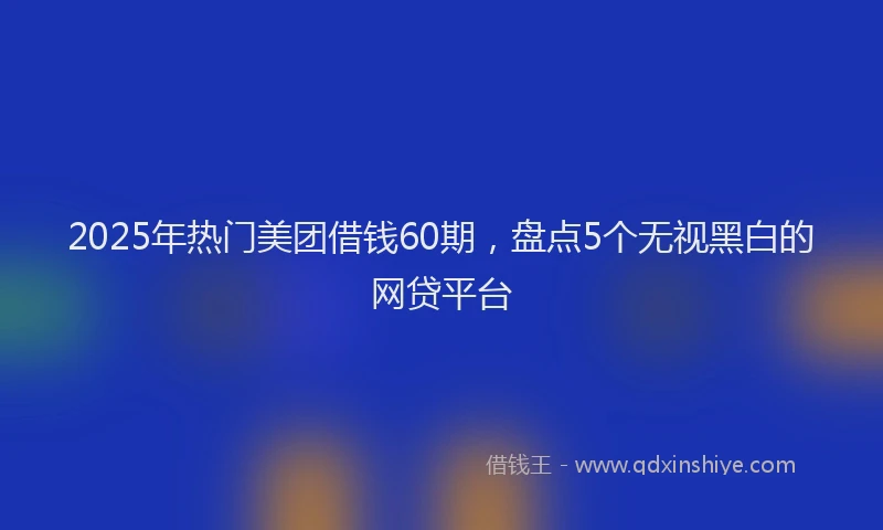 2025年热门美团借钱60期，盘点5个无视黑白的网贷平台