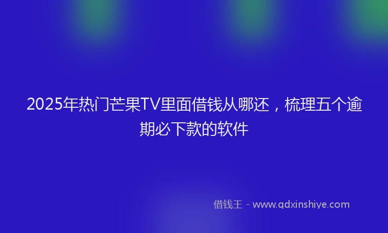 2025年热门芒果TV里面借钱从哪还，梳理五个逾期必下款的软件