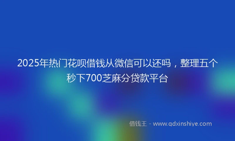 2025年热门花呗借钱从微信可以还吗，整理五个秒下700芝麻分贷款平台