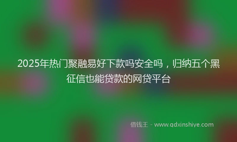 2025年热门聚融易好下款吗安全吗，归纳五个黑征信也能贷款的网贷平台